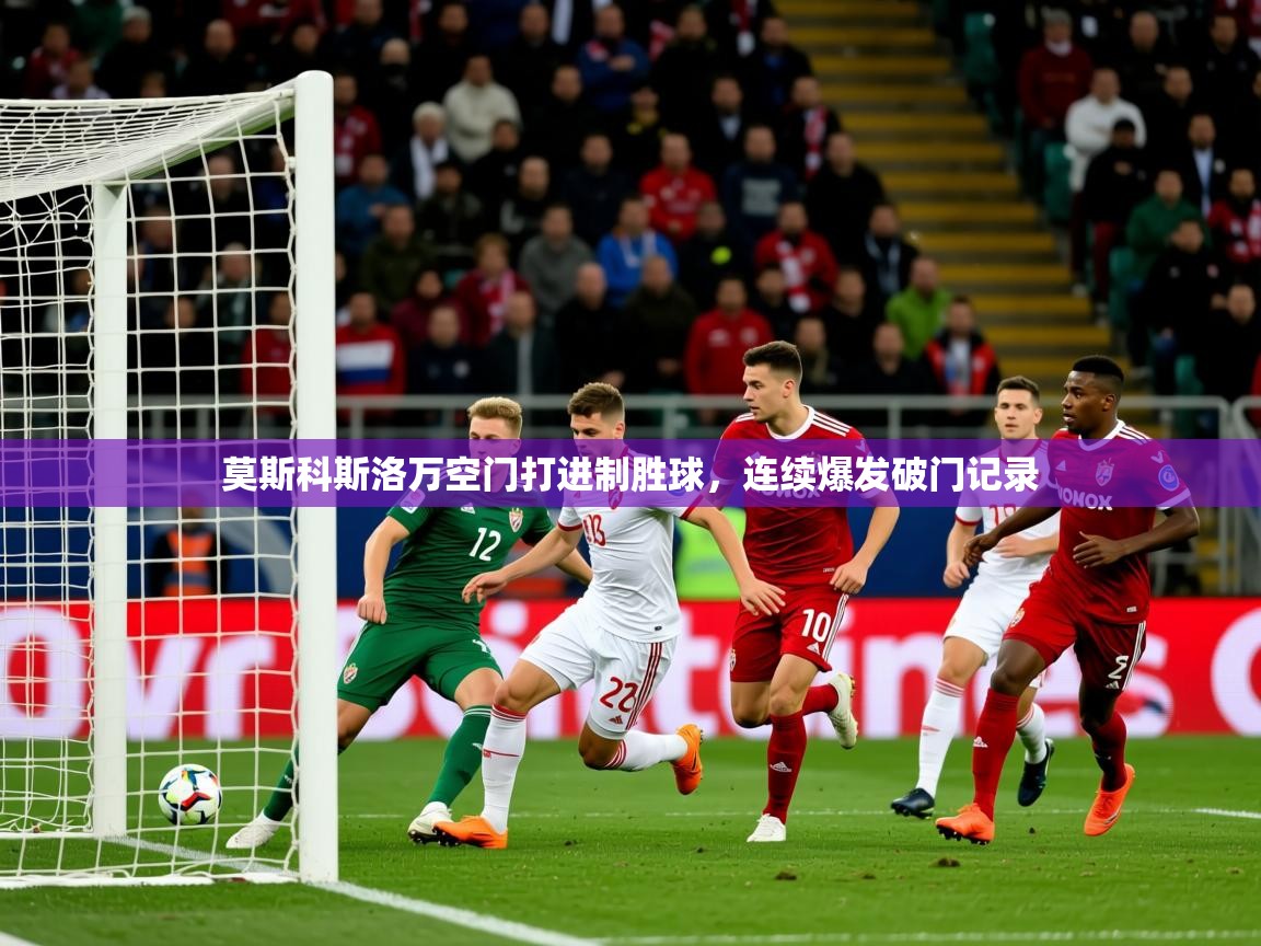 2025九游娱乐app信誉好莫斯科斯洛万空门打进制胜球，连续爆发破门记录  第1张