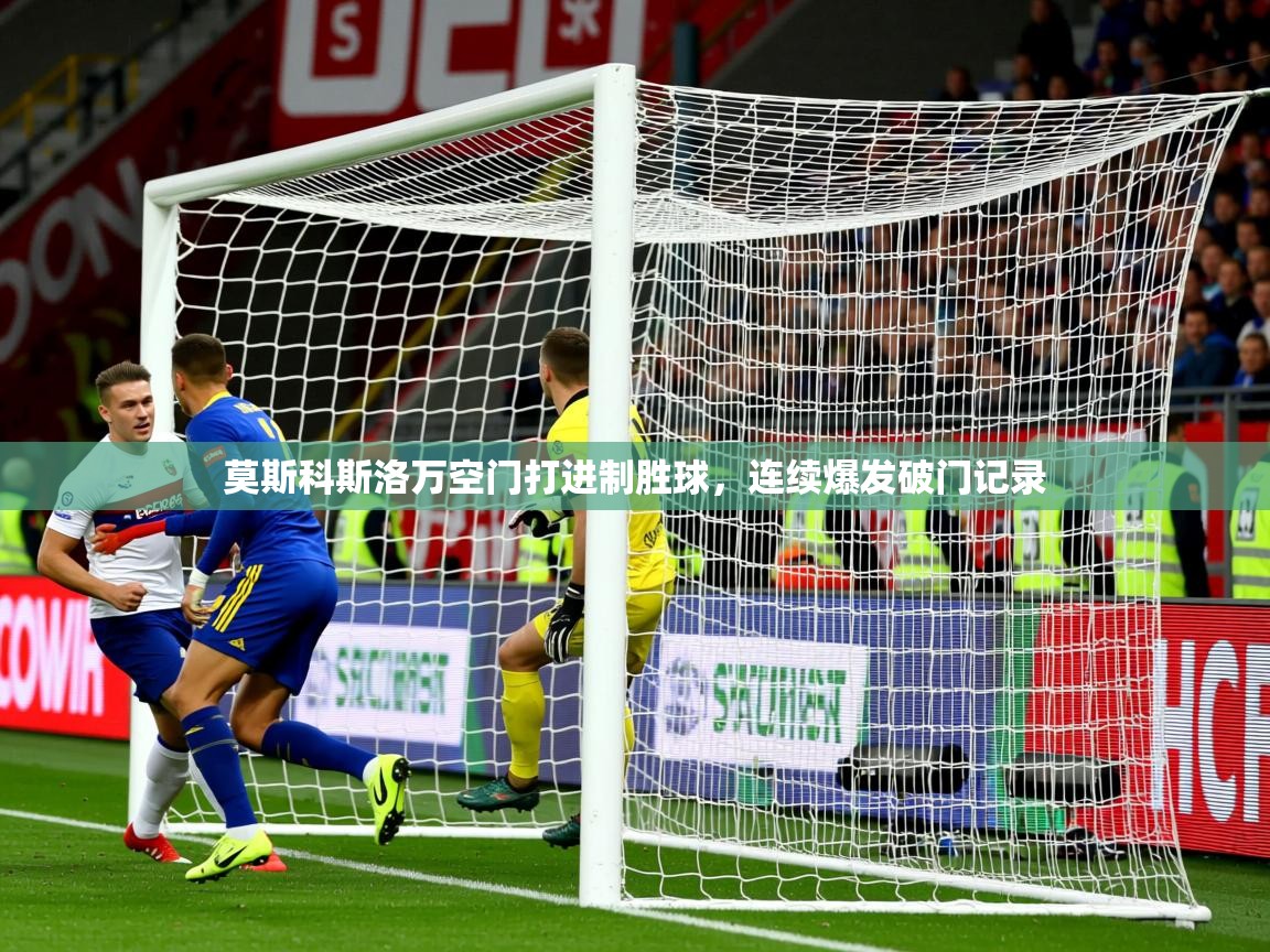 2025九游娱乐app信誉好莫斯科斯洛万空门打进制胜球，连续爆发破门记录  第2张