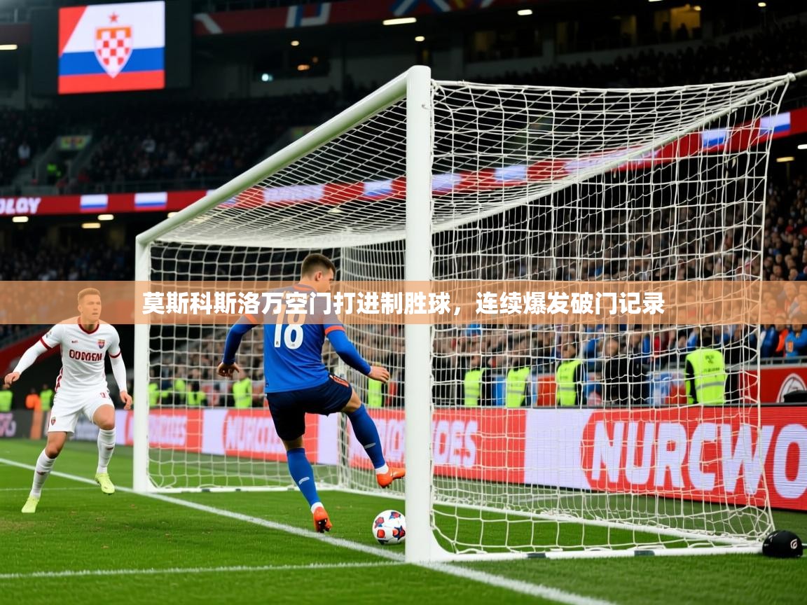 2025九游娱乐app信誉好莫斯科斯洛万空门打进制胜球，连续爆发破门记录  第3张