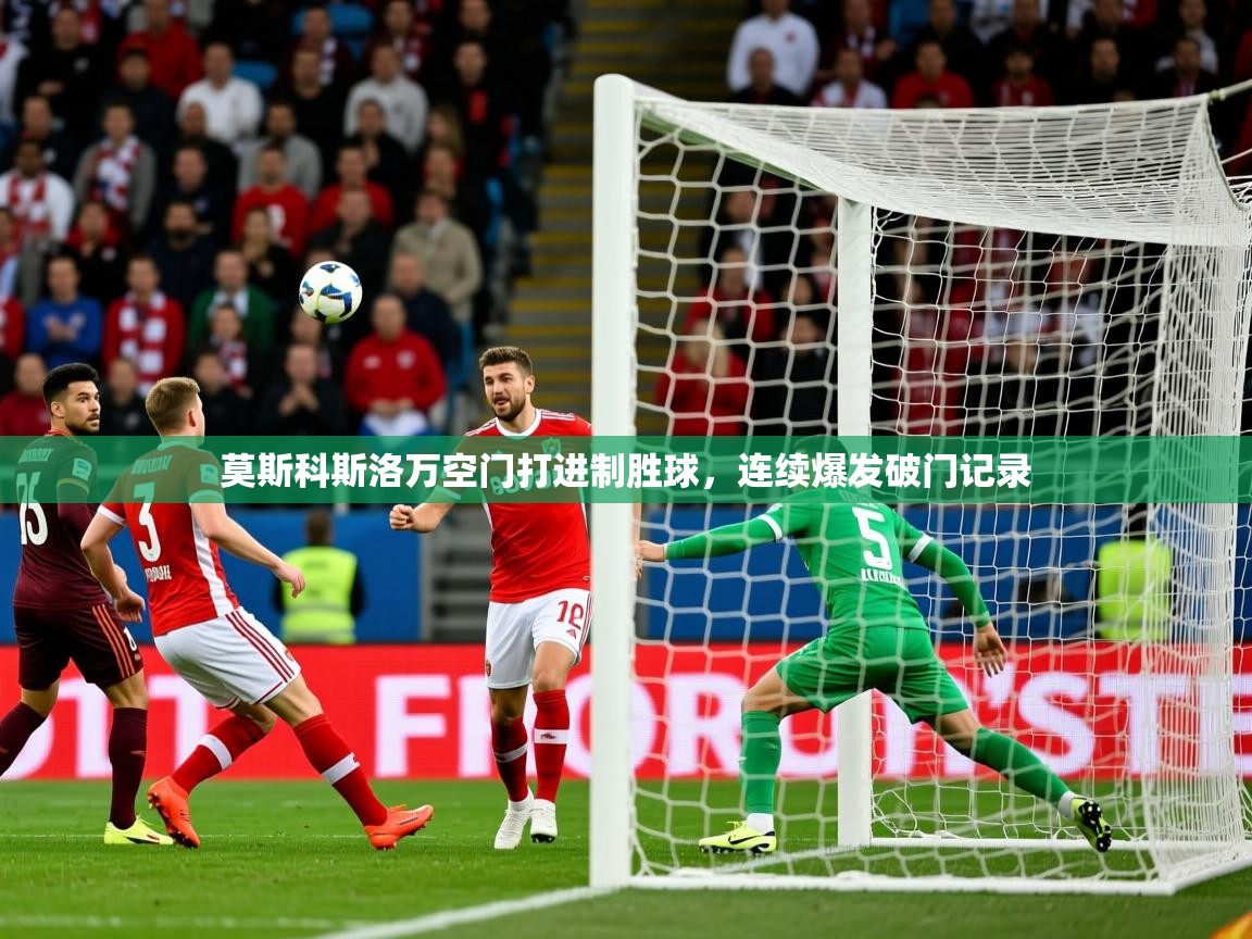 2025九游娱乐app信誉好莫斯科斯洛万空门打进制胜球，连续爆发破门记录  第4张