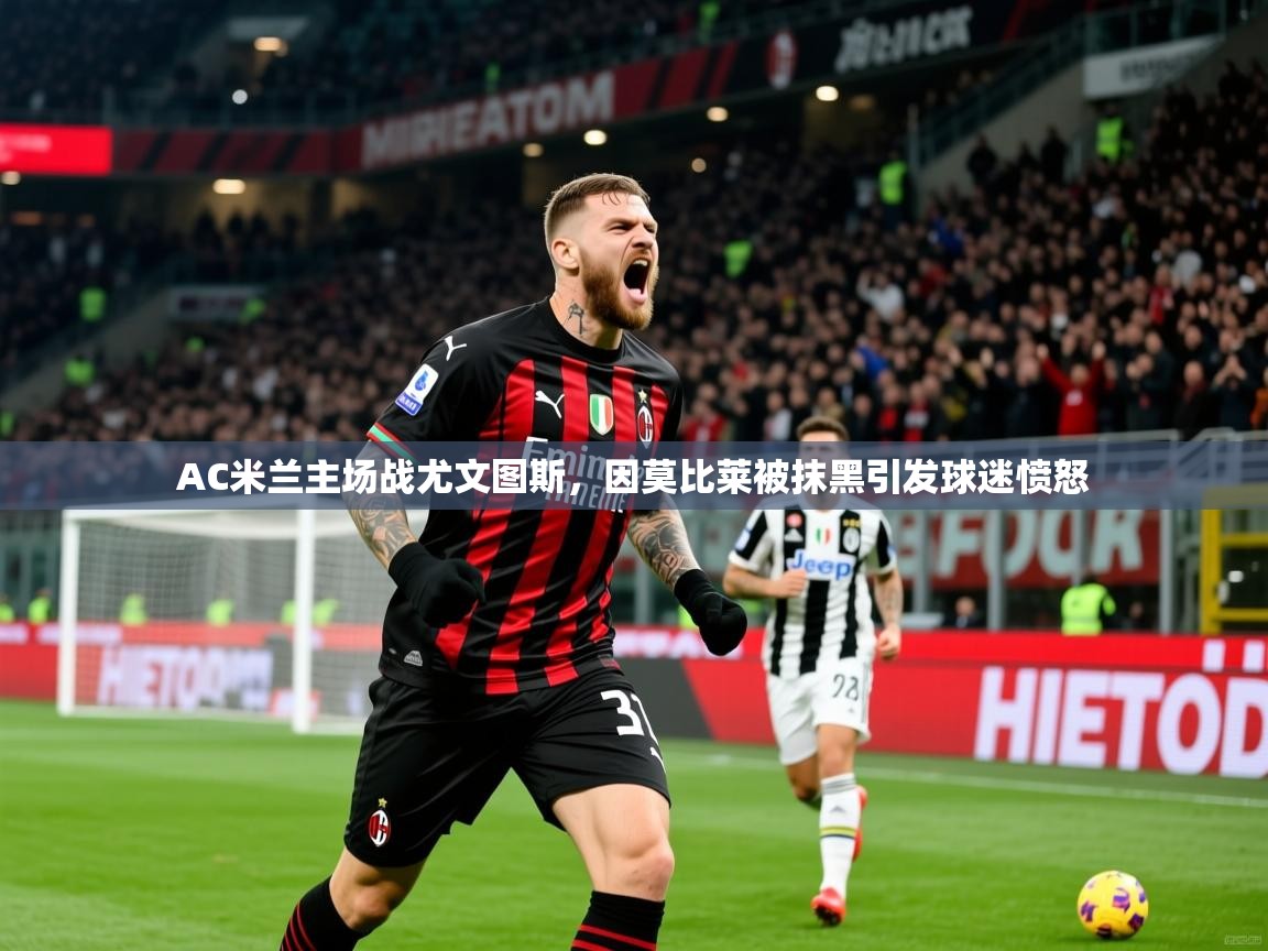 2025九游娱乐平台AC米兰主场战尤文图斯，因莫比莱被抹黑引发球迷愤怒  第4张