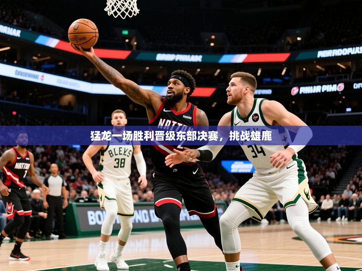 2025九游娱乐app猛龙一场胜利晋级东部决赛，挑战雄鹿  第4张