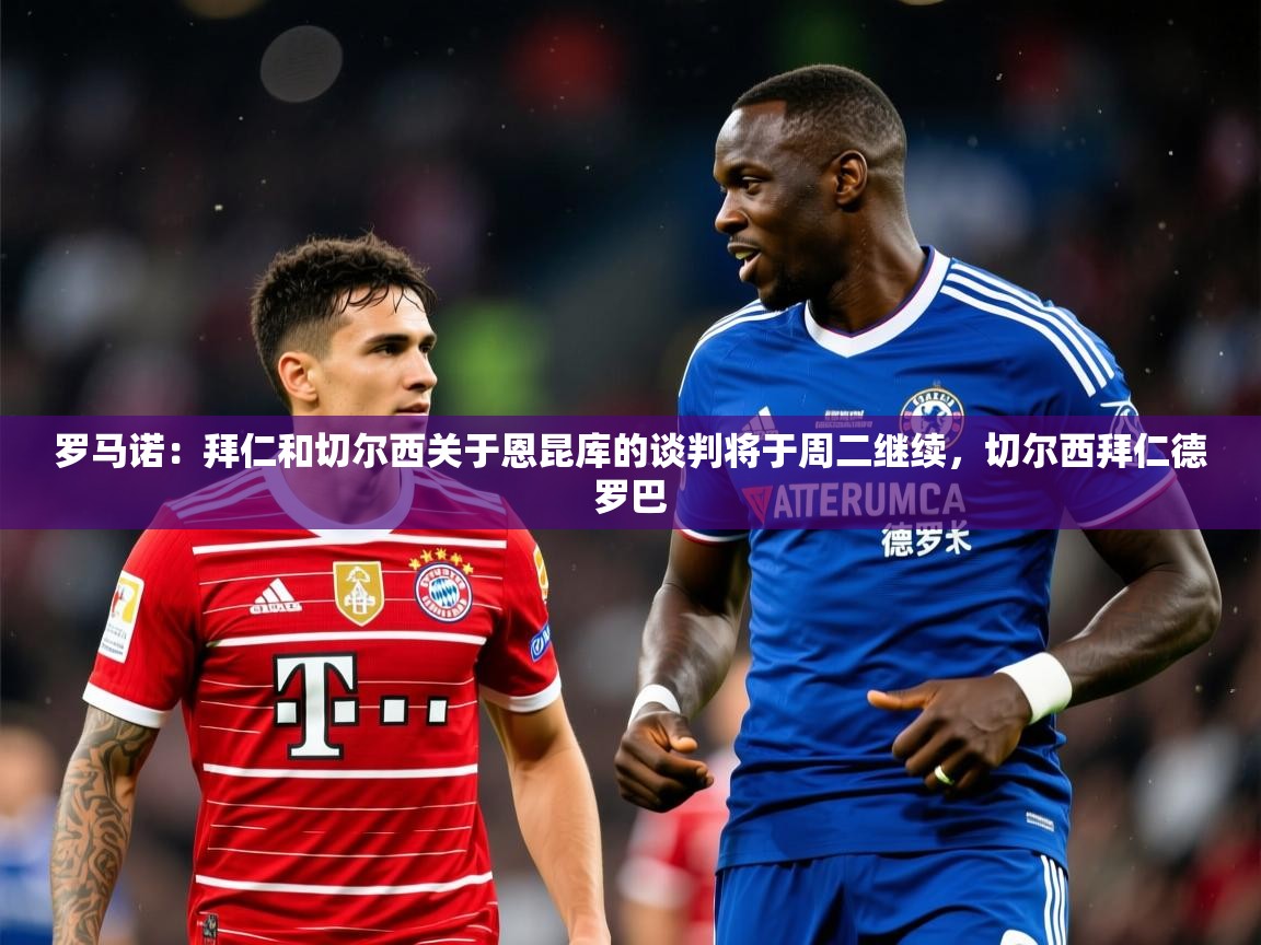 2025九游娱乐罗马诺:拜仁和切尔西关于恩昆库的谈判将于周二继续,切尔西拜仁德罗巴 第1张