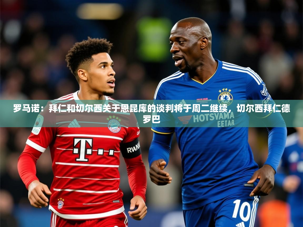 2025九游娱乐罗马诺:拜仁和切尔西关于恩昆库的谈判将于周二继续,切尔西拜仁德罗巴 第2张