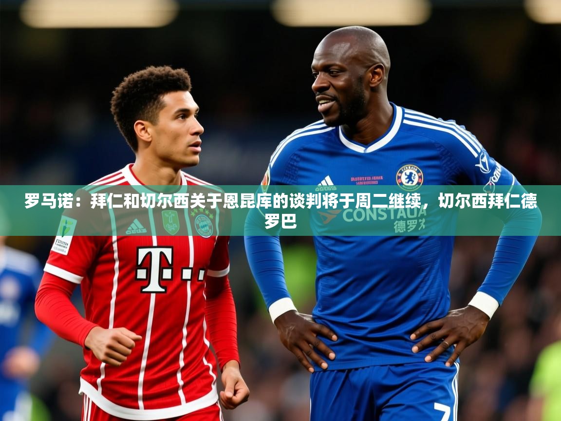 2025九游娱乐罗马诺:拜仁和切尔西关于恩昆库的谈判将于周二继续,切尔西拜仁德罗巴 第3张