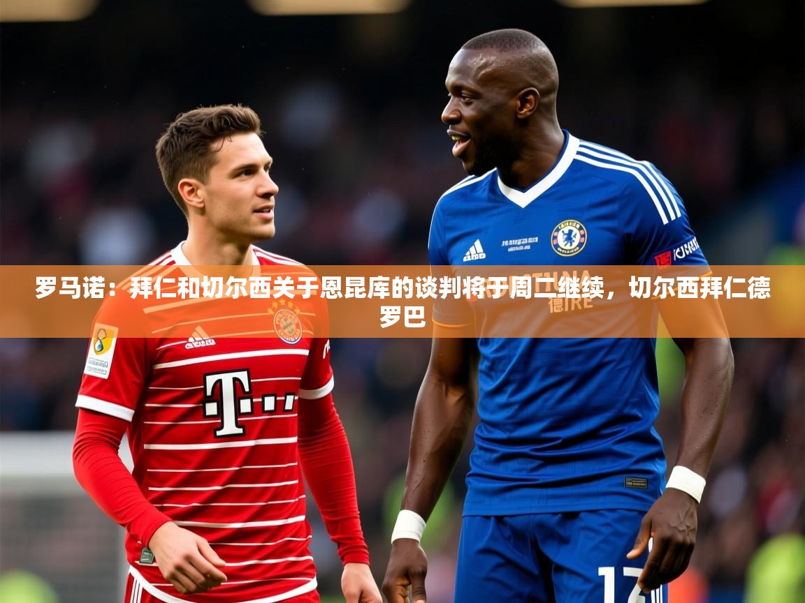 2025九游娱乐罗马诺:拜仁和切尔西关于恩昆库的谈判将于周二继续,切尔西拜仁德罗巴 第4张