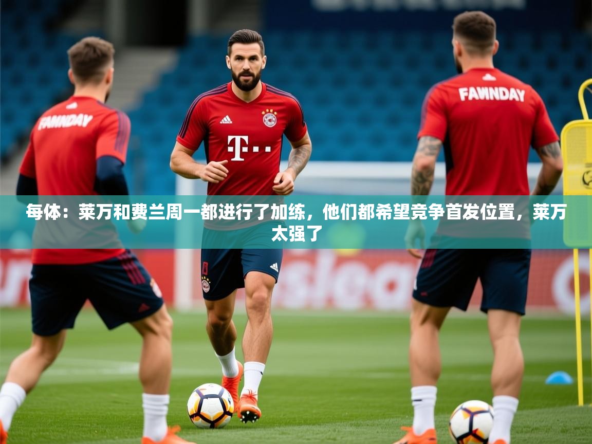 2025九游娱乐网页登录每体：莱万和费兰周一都进行了加练，他们都希望竞争首发位置，莱万太强了  第1张