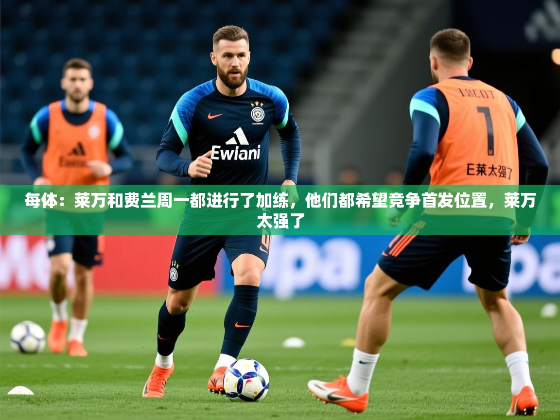 2025九游娱乐网页登录每体：莱万和费兰周一都进行了加练，他们都希望竞争首发位置，莱万太强了  第2张