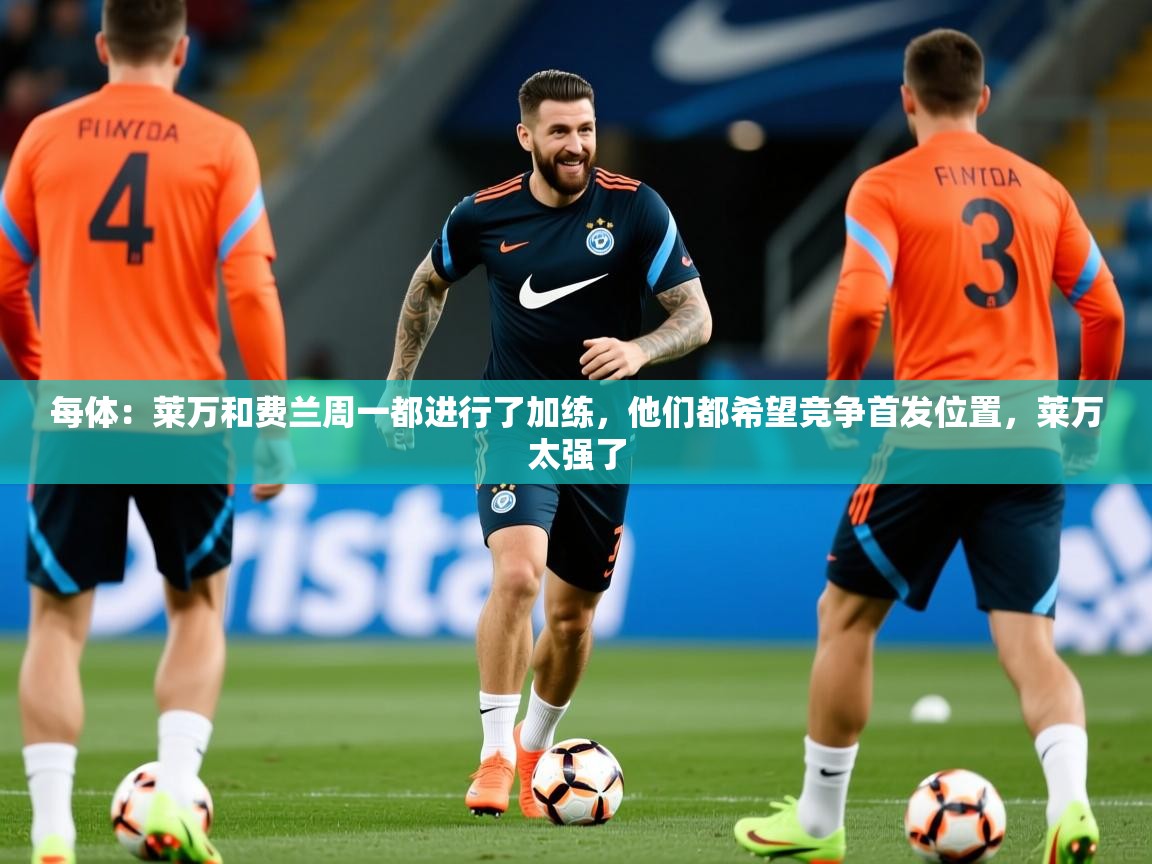 2025九游娱乐网页登录每体：莱万和费兰周一都进行了加练，他们都希望竞争首发位置，莱万太强了  第4张