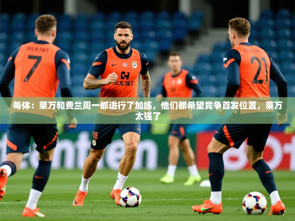2025九游娱乐网页登录每体：莱万和费兰周一都进行了加练，他们都希望竞争首发位置，莱万太强了  第3张