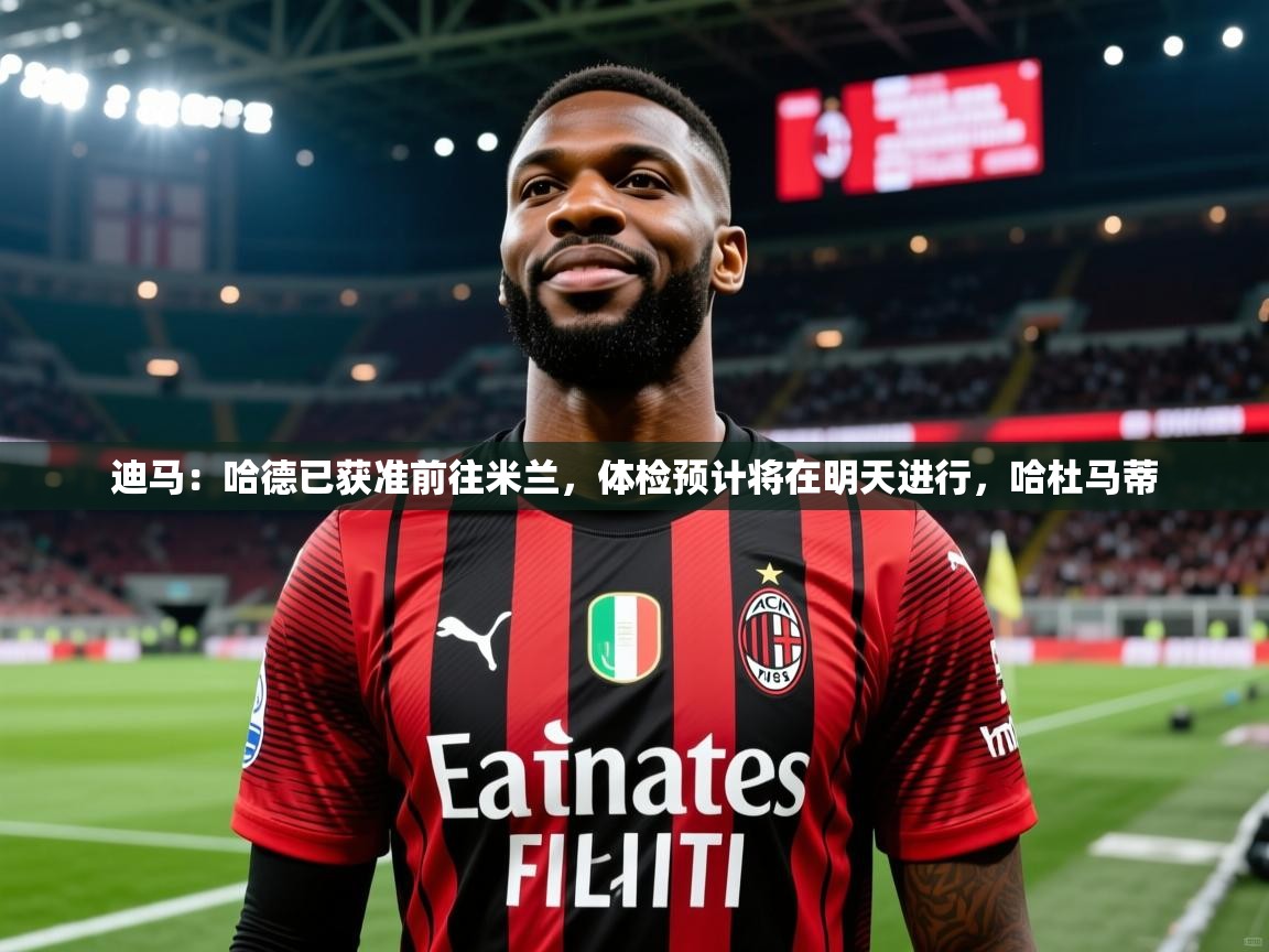 2025九游娱乐官方网站迪马：哈德已获准前往米兰，体检预计将在明天进行，哈杜马蒂  第1张