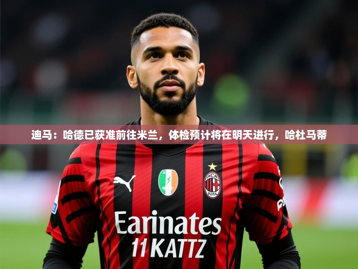 2025九游娱乐官方网站迪马：哈德已获准前往米兰，体检预计将在明天进行，哈杜马蒂  第2张