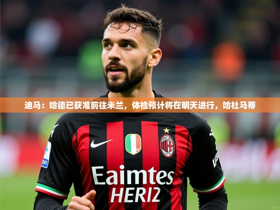 2025九游娱乐官方网站迪马：哈德已获准前往米兰，体检预计将在明天进行，哈杜马蒂  第4张