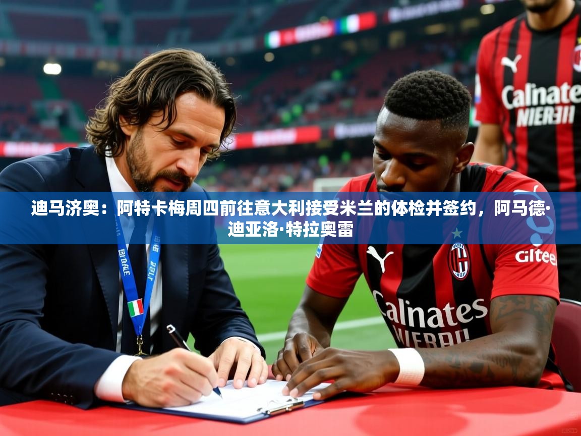 2025九游娱乐app体验棒迪马济奥：阿特卡梅周四前往意大利接受米兰的体检并签约，阿马德·迪亚洛·特拉奥雷  第1张