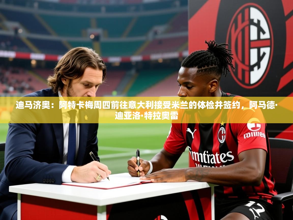 2025九游娱乐app体验棒迪马济奥：阿特卡梅周四前往意大利接受米兰的体检并签约，阿马德·迪亚洛·特拉奥雷  第3张