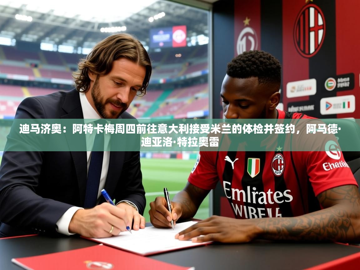 2025九游娱乐app体验棒迪马济奥：阿特卡梅周四前往意大利接受米兰的体检并签约，阿马德·迪亚洛·特拉奥雷  第2张