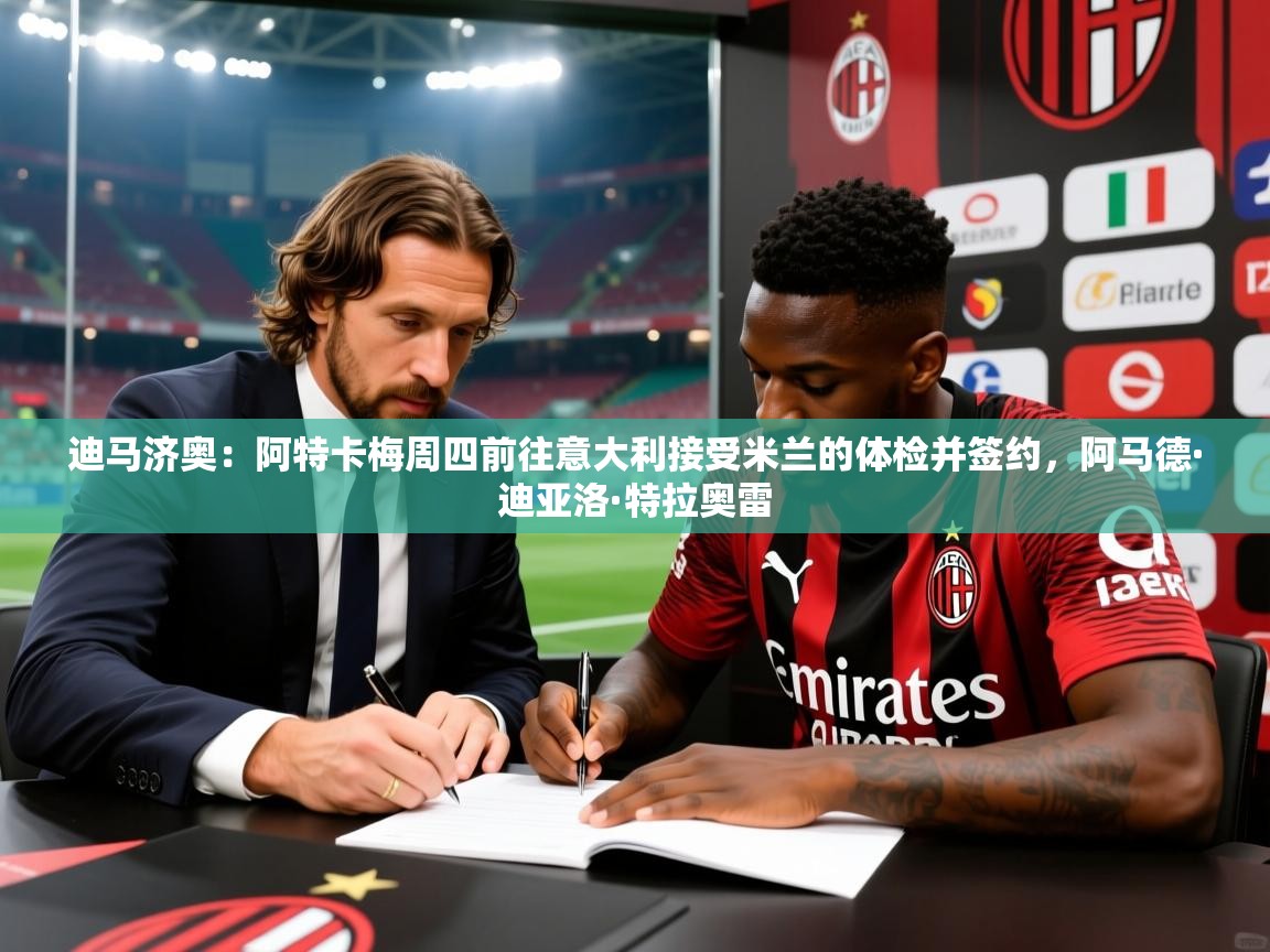 2025九游娱乐app体验棒迪马济奥：阿特卡梅周四前往意大利接受米兰的体检并签约，阿马德·迪亚洛·特拉奥雷  第4张