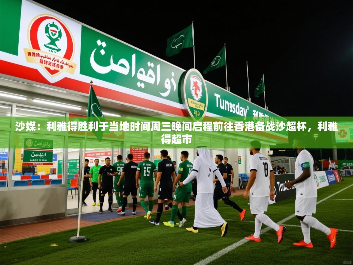 2025九游棋牌娱乐app沙媒:利雅得胜利于当地时间周三晚间启程前往香港备战沙超杯,利雅得超市 第1张