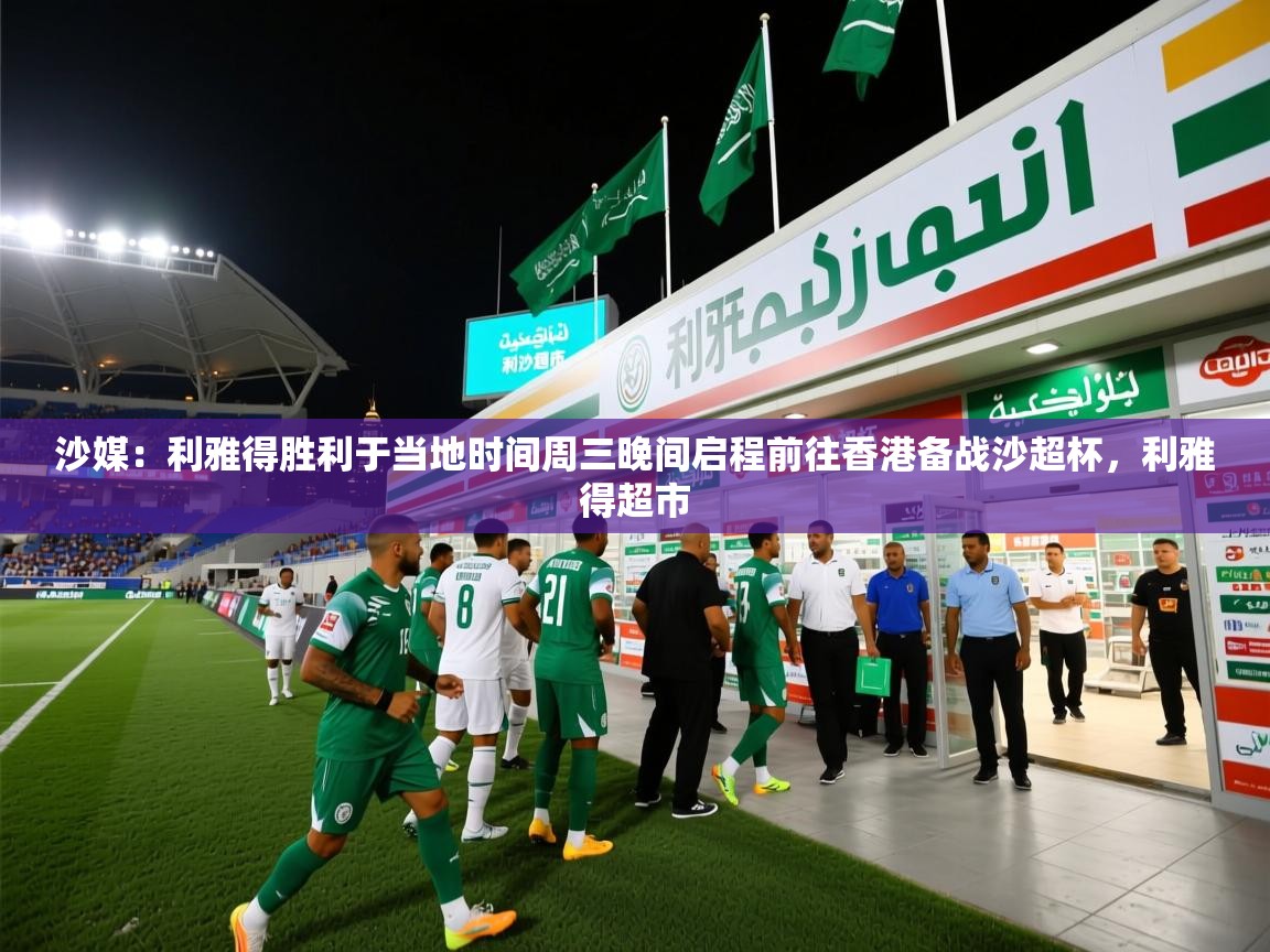 2025九游棋牌娱乐app沙媒:利雅得胜利于当地时间周三晚间启程前往香港备战沙超杯,利雅得超市 第3张