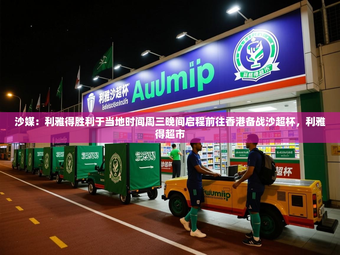 2025九游棋牌娱乐app沙媒:利雅得胜利于当地时间周三晚间启程前往香港备战沙超杯,利雅得超市 第4张