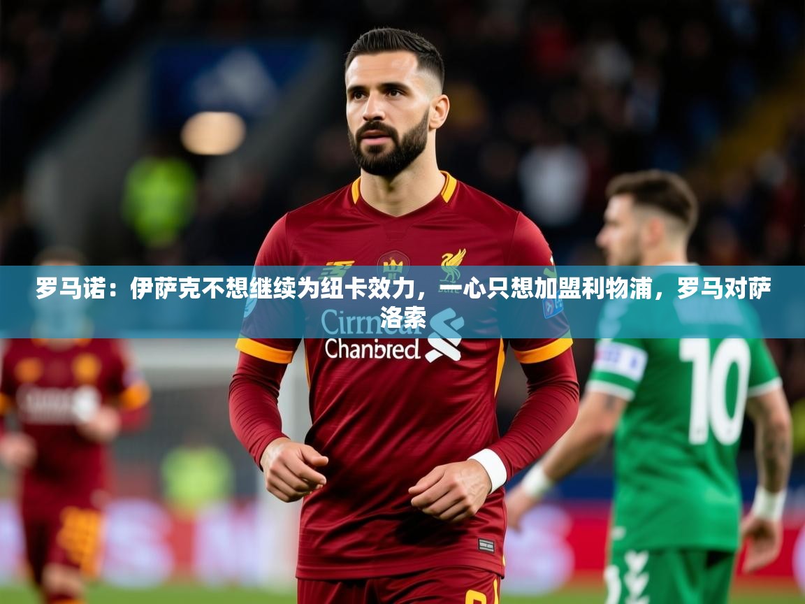 2025九游娱乐网站赞助的不莱梅罗马诺:伊萨克不想继续为纽卡效力,一心只想加盟利物浦,罗马对萨洛索 第3张