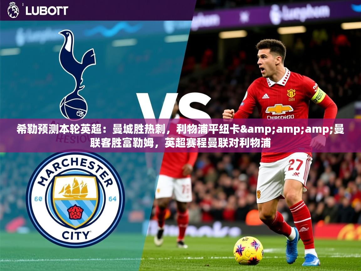 2025九游棋牌app希勒预测本轮英超:曼城胜热刺,利物浦平纽卡&曼联客胜富勒姆,英超赛程曼联对利物浦 第1张