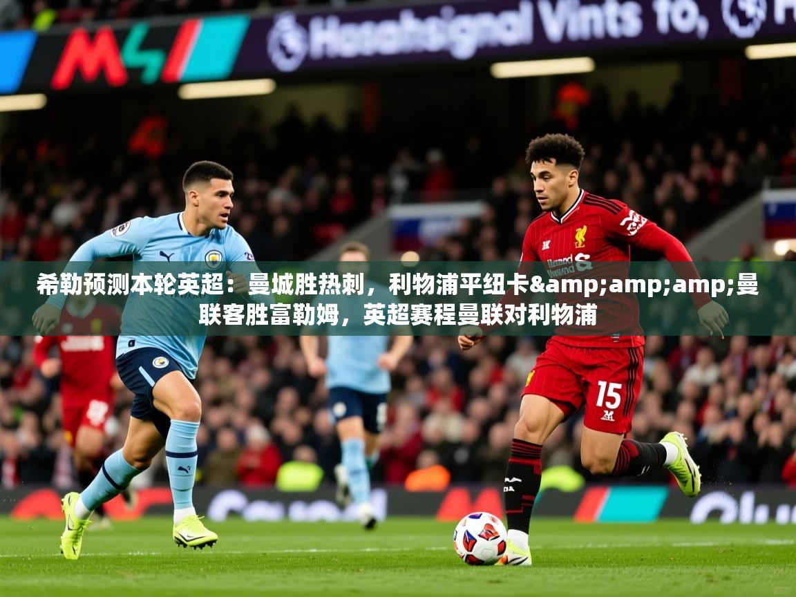 2025九游棋牌app希勒预测本轮英超:曼城胜热刺,利物浦平纽卡&曼联客胜富勒姆,英超赛程曼联对利物浦 第2张