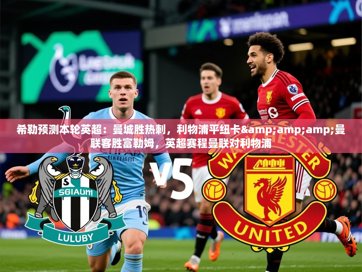 2025九游棋牌app希勒预测本轮英超:曼城胜热刺,利物浦平纽卡&曼联客胜富勒姆,英超赛程曼联对利物浦 第3张