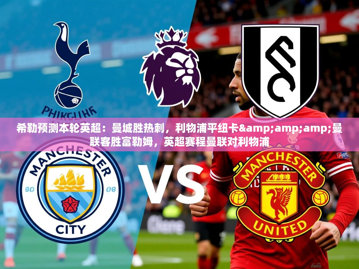 2025九游棋牌app希勒预测本轮英超:曼城胜热刺,利物浦平纽卡&曼联客胜富勒姆,英超赛程曼联对利物浦 第4张