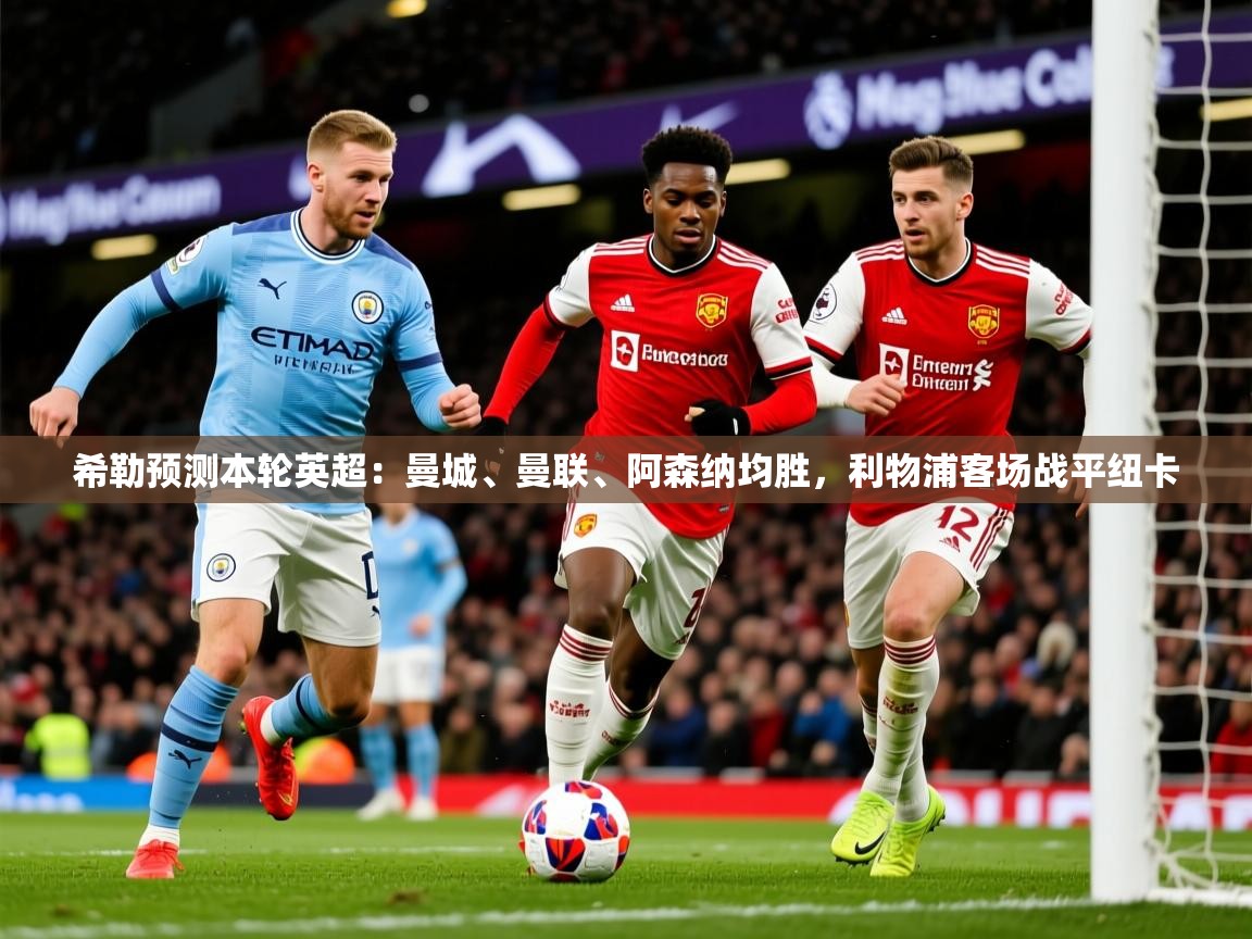2025九游娱乐app下载希勒预测本轮英超:曼城、曼联、阿森纳均胜,利物浦客场战平纽卡 第3张