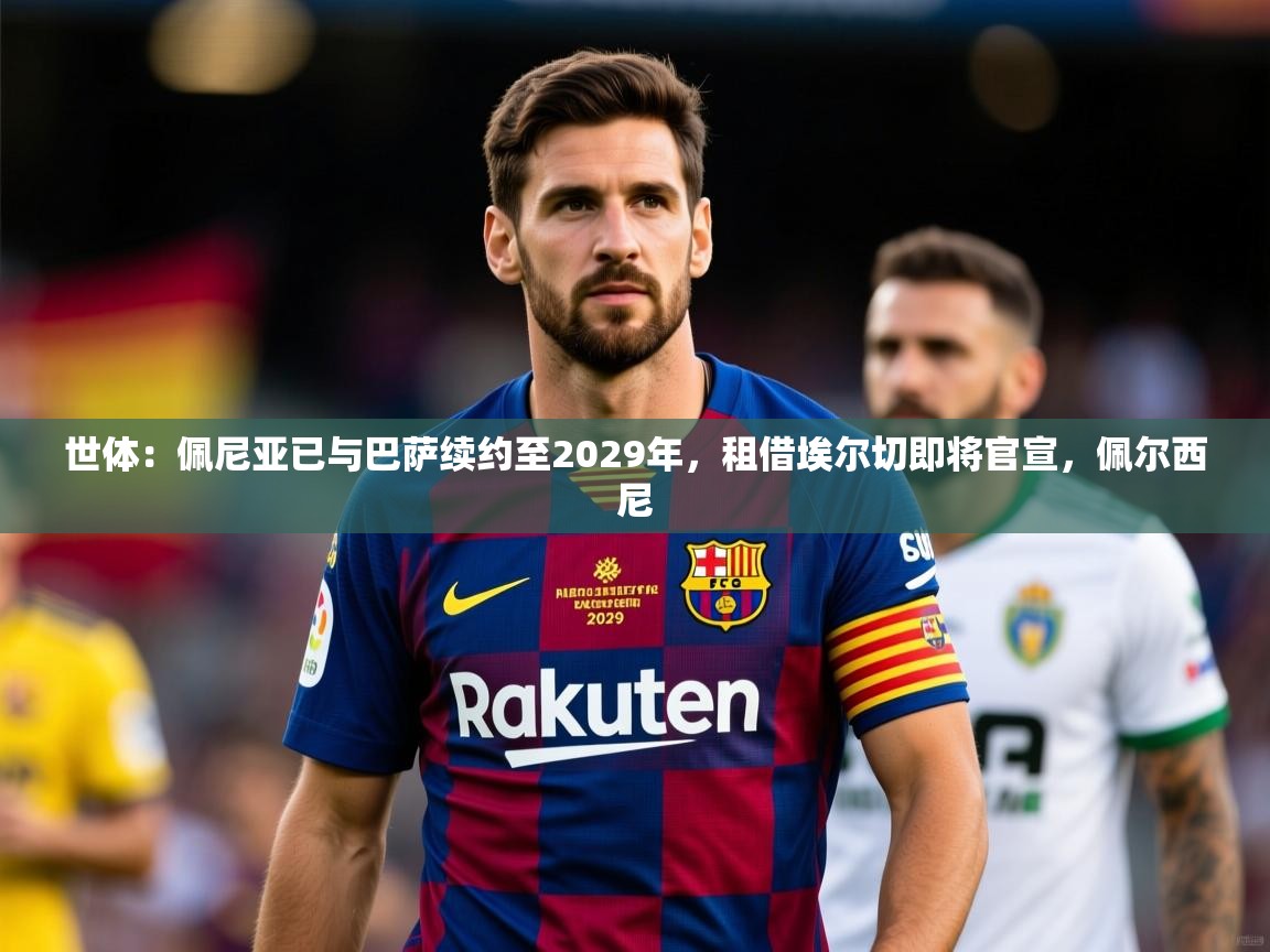 2025九游娱乐官网入口世体:佩尼亚已与巴萨续约至2029年,租借埃尔切即将官宣,佩尔西尼 第2张