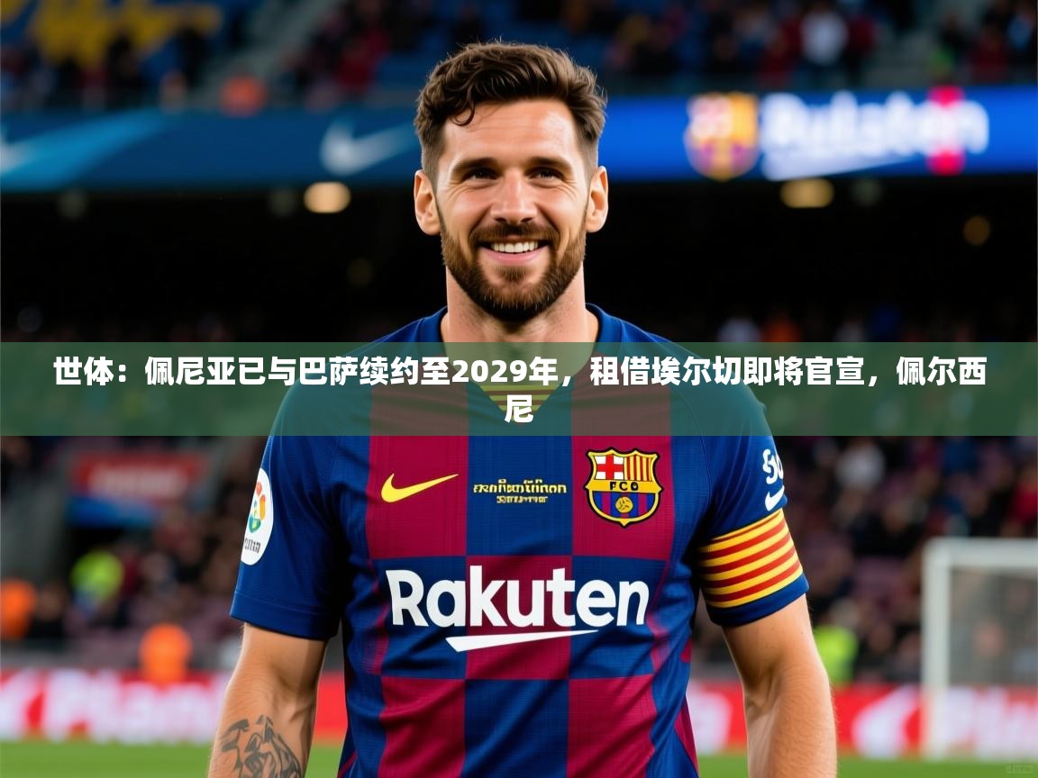 2025九游娱乐官网入口世体:佩尼亚已与巴萨续约至2029年,租借埃尔切即将官宣,佩尔西尼 第3张