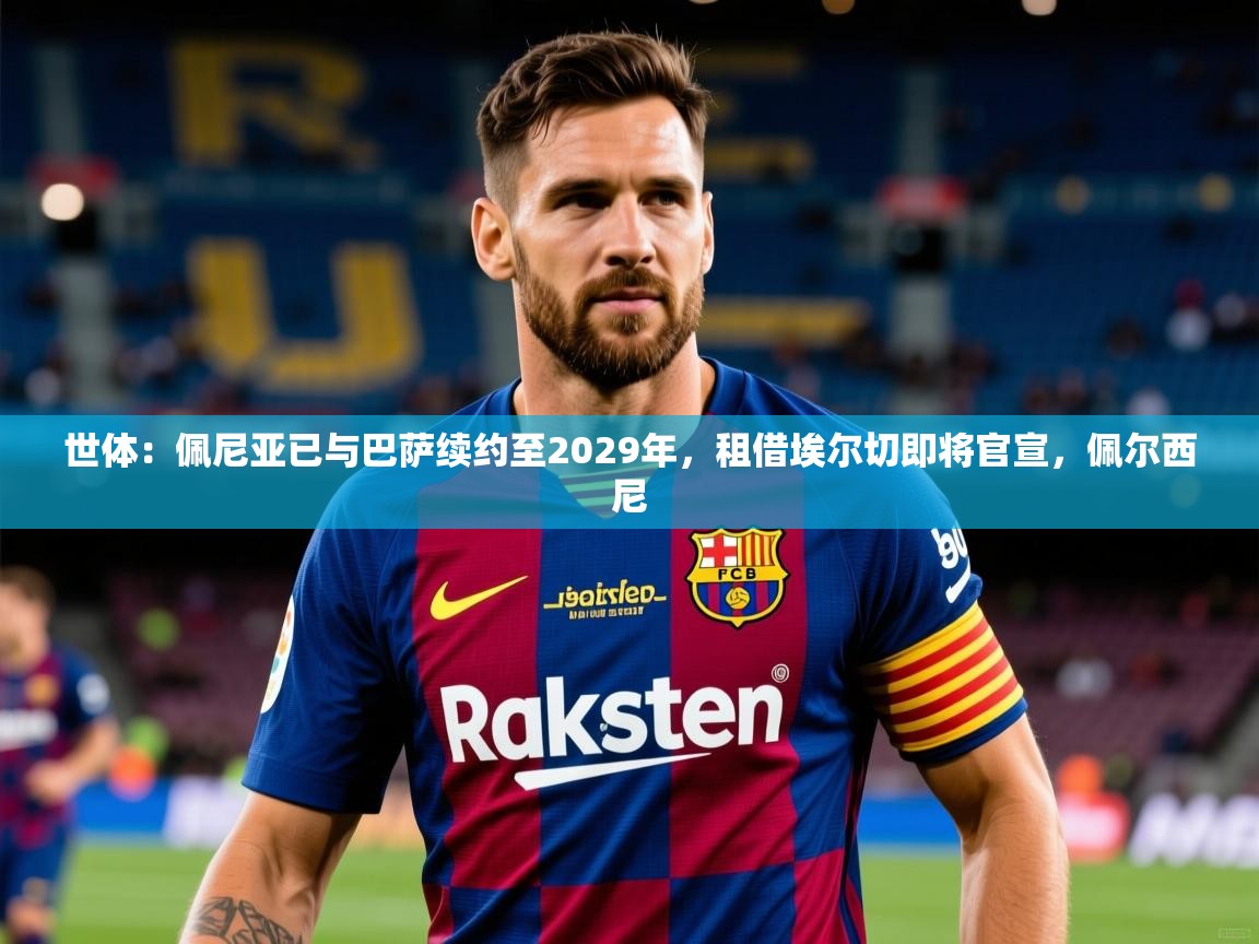 2025九游娱乐官网入口世体:佩尼亚已与巴萨续约至2029年,租借埃尔切即将官宣,佩尔西尼 第4张