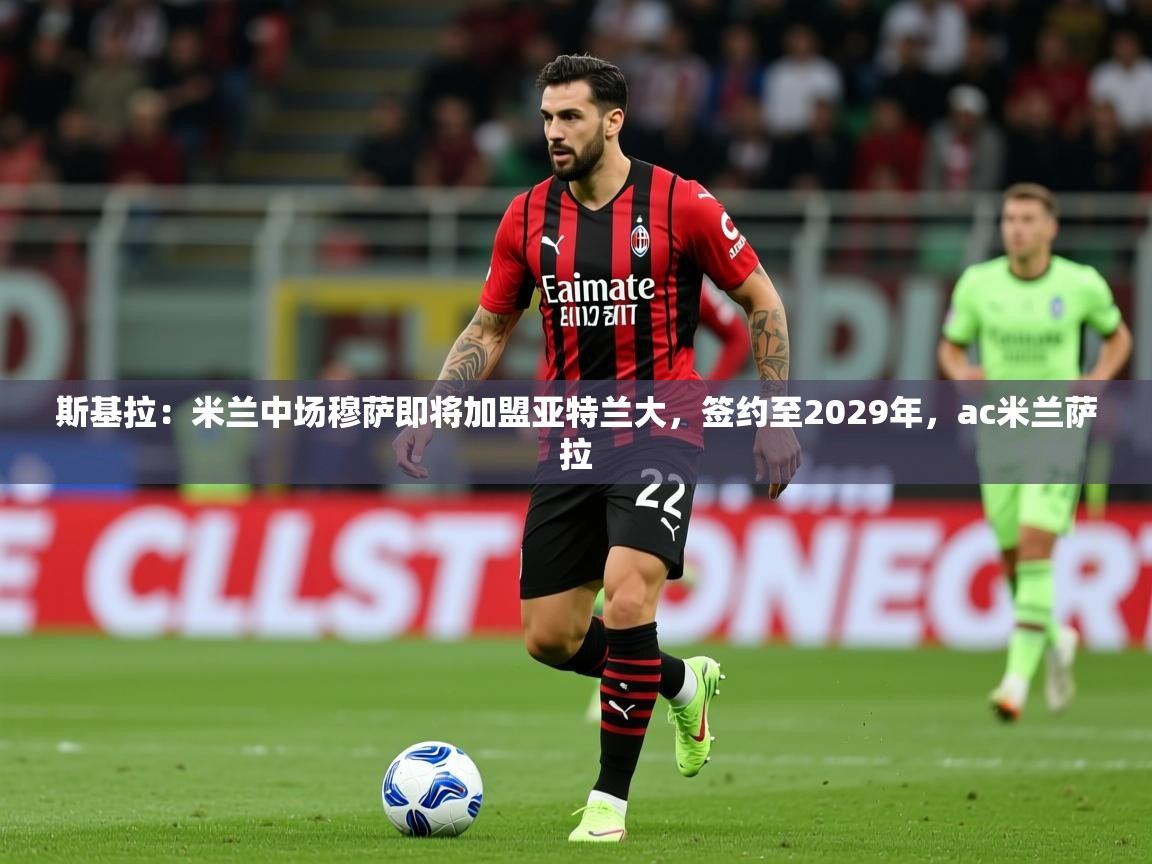2025九游娱乐app斯基拉：米兰中场穆萨即将加盟亚特兰大，签约至2029年，ac米兰萨拉  第1张