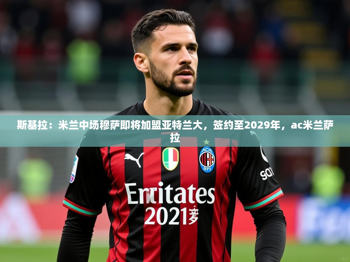 2025九游娱乐app斯基拉：米兰中场穆萨即将加盟亚特兰大，签约至2029年，ac米兰萨拉  第2张