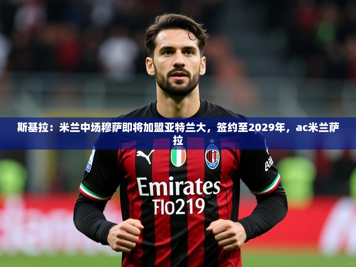 2025九游娱乐app斯基拉：米兰中场穆萨即将加盟亚特兰大，签约至2029年，ac米兰萨拉  第3张