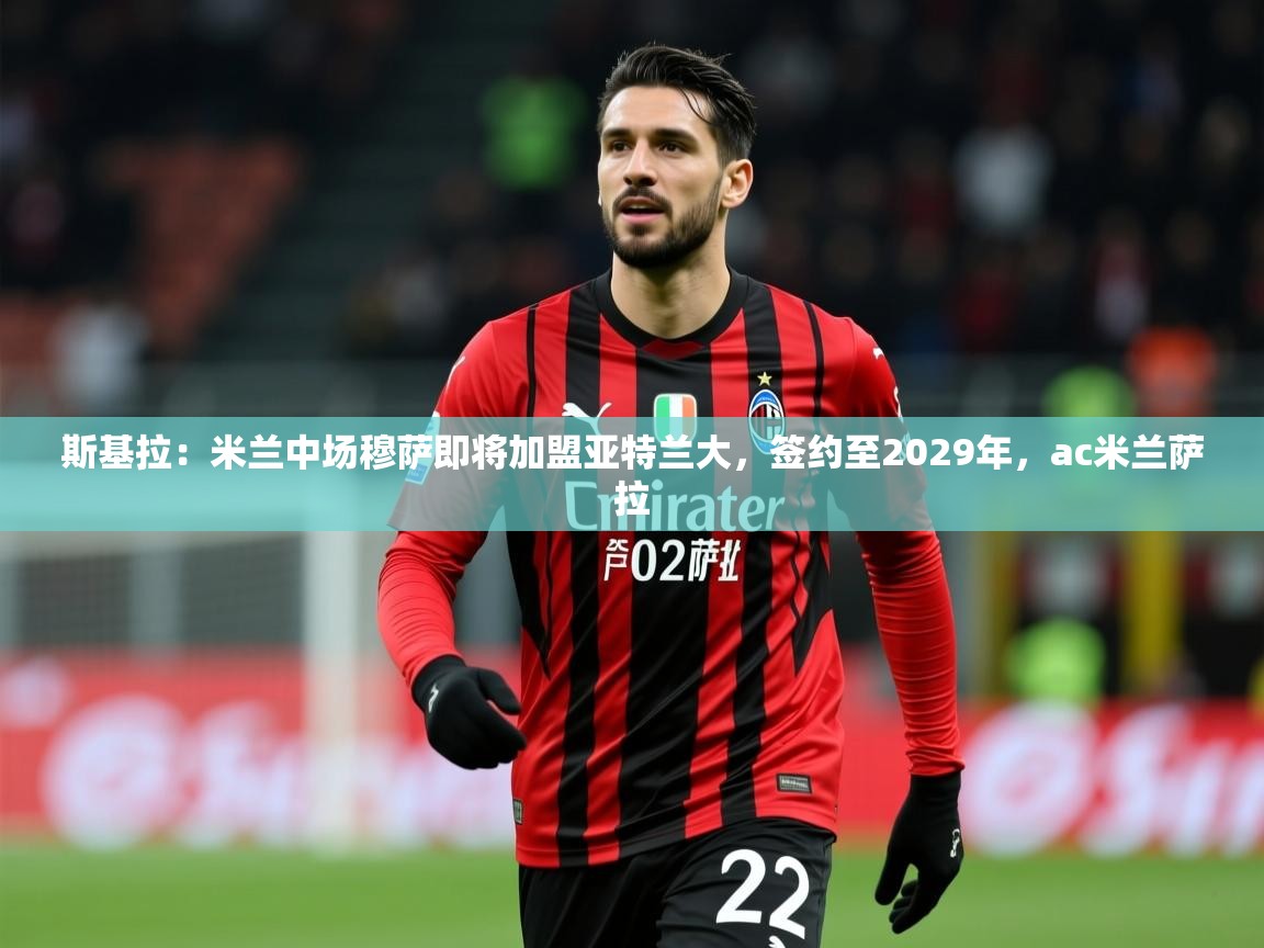 2025九游娱乐app斯基拉：米兰中场穆萨即将加盟亚特兰大，签约至2029年，ac米兰萨拉  第4张