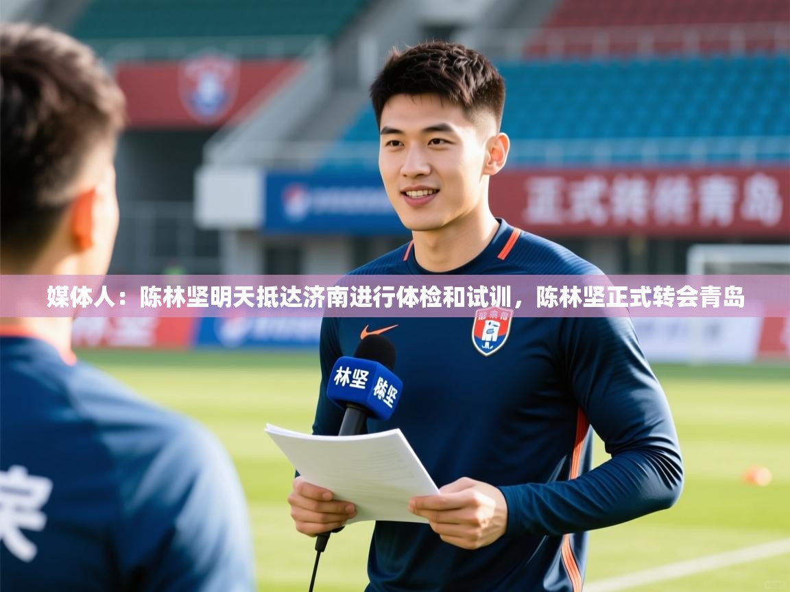2025九游娱乐app下载媒体人：陈林坚明天抵达济南进行体检和试训，陈林坚正式转会青岛  第3张