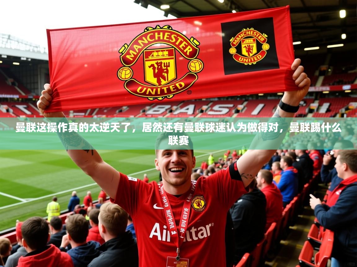 2025九游娱乐app曼联这操作真的太逆天了，居然还有曼联球迷认为做得对，曼联踢什么联赛  第3张