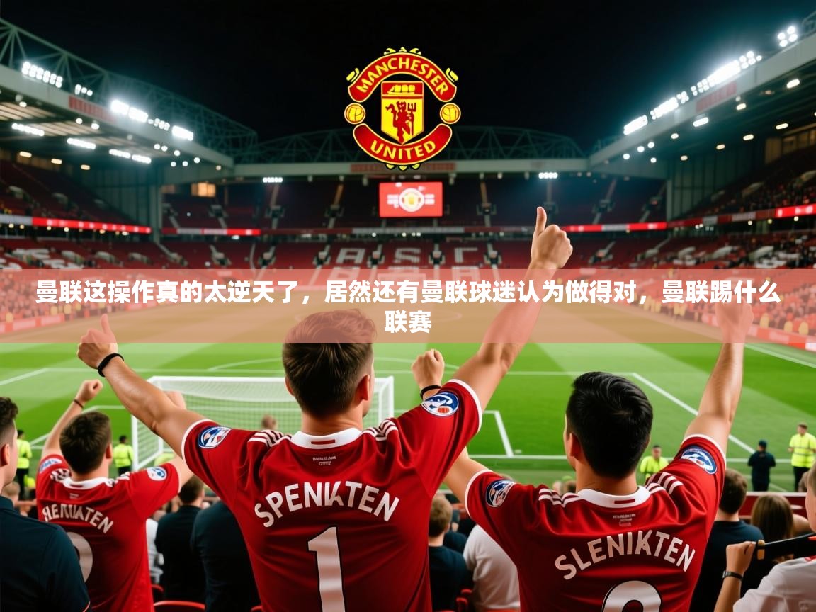 2025九游娱乐app曼联这操作真的太逆天了，居然还有曼联球迷认为做得对，曼联踢什么联赛  第4张