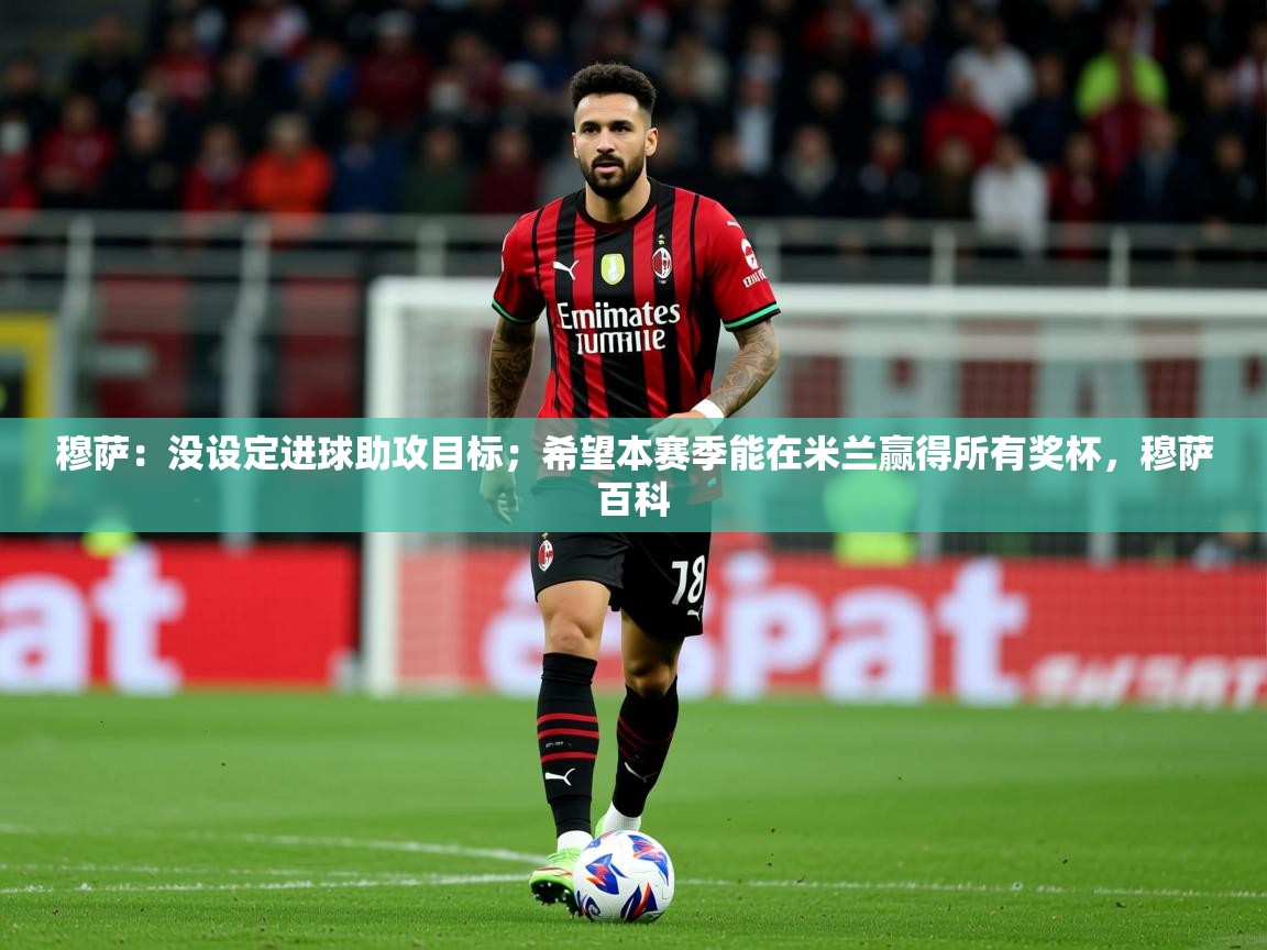 2025九游娱乐(中国)官方网站穆萨:没设定进球助攻目标;希望本赛季能在米兰赢得所有奖杯,穆萨百科 第3张