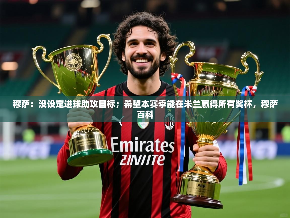 2025九游娱乐(中国)官方网站穆萨:没设定进球助攻目标;希望本赛季能在米兰赢得所有奖杯,穆萨百科 第4张