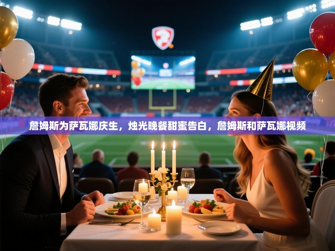 2025九游app官网入口詹姆斯为萨瓦娜庆生，烛光晚餐甜蜜告白，詹姆斯和萨瓦娜视频  第1张