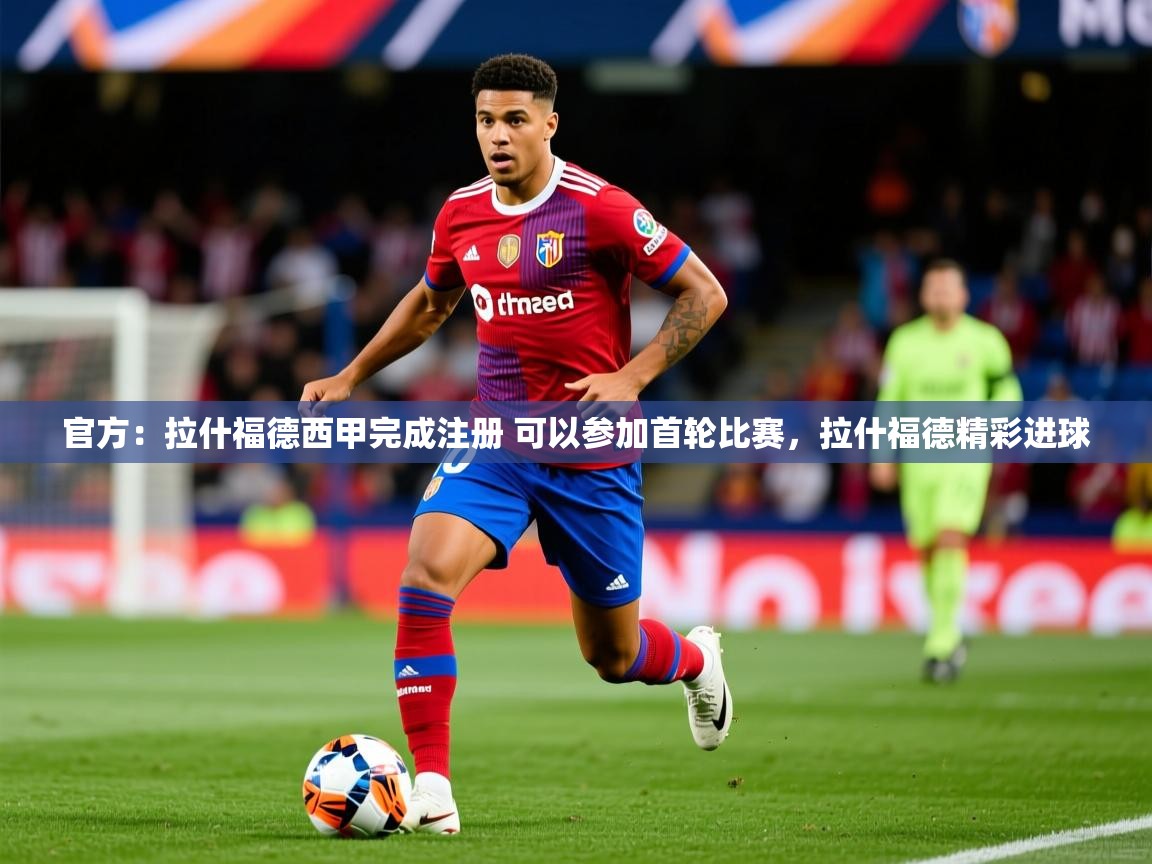 2025九游娱乐官方网页版官方:拉什福德西甲完成注册 可以参加首轮比赛,拉什福德精彩进球 第2张