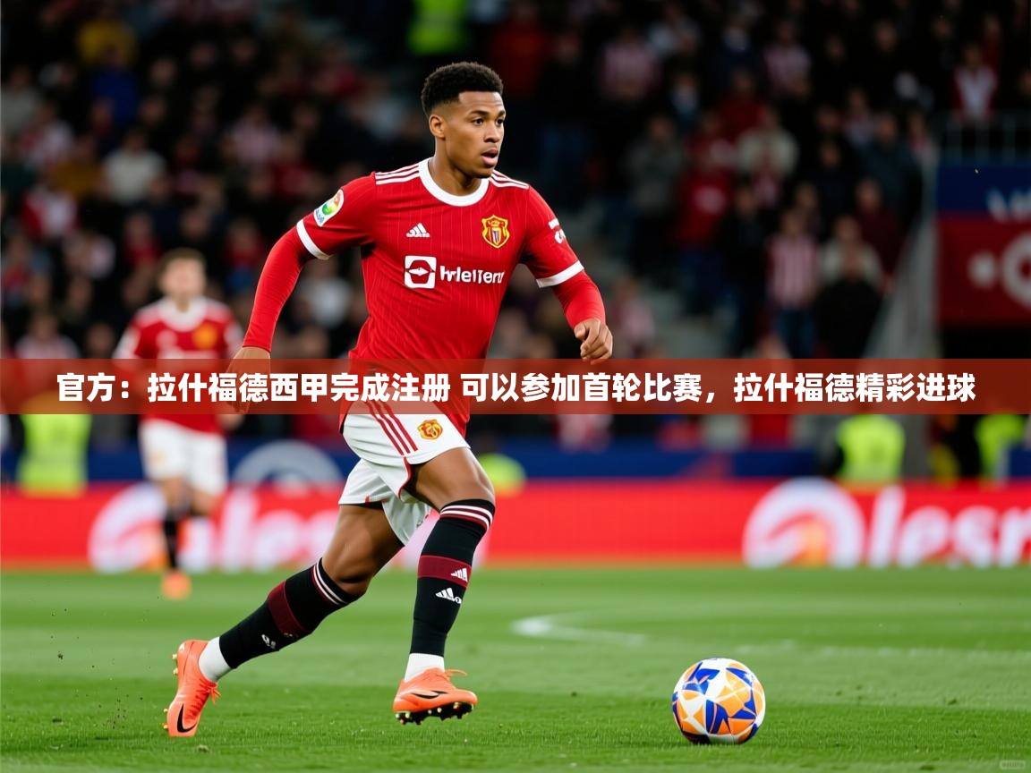 2025九游娱乐官方网页版官方:拉什福德西甲完成注册 可以参加首轮比赛,拉什福德精彩进球 第3张