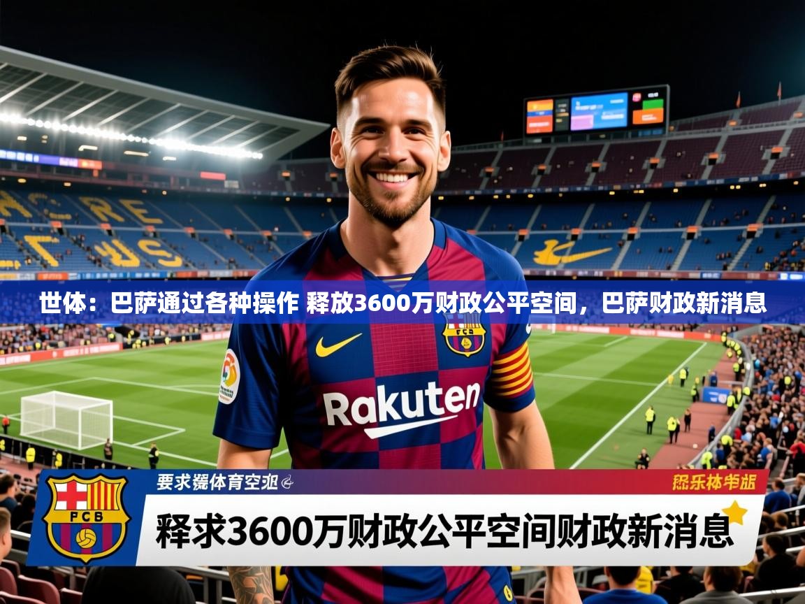 2025九游娱乐app优惠多世体:巴萨通过各种操作 释放3600万财政公平空间,巴萨财政新消息 第2张