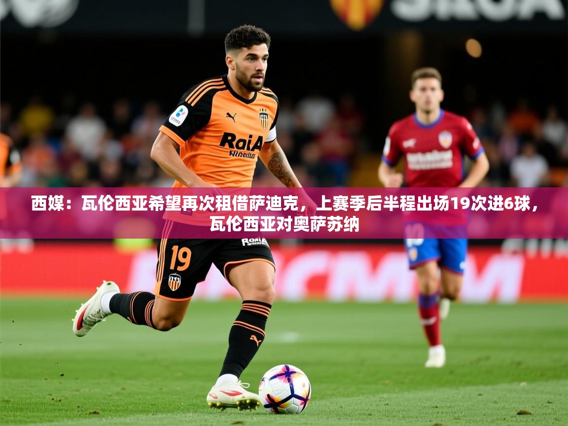 2025久游娱乐app最新版本更新内容西媒:瓦伦西亚希望再次租借萨迪克,上赛季后半程出场19次进6球,瓦伦西亚对奥萨苏纳 第1张