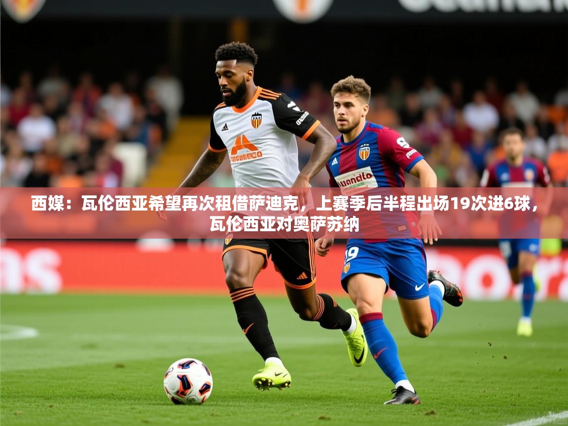 2025久游娱乐app最新版本更新内容西媒:瓦伦西亚希望再次租借萨迪克,上赛季后半程出场19次进6球,瓦伦西亚对奥萨苏纳 第3张