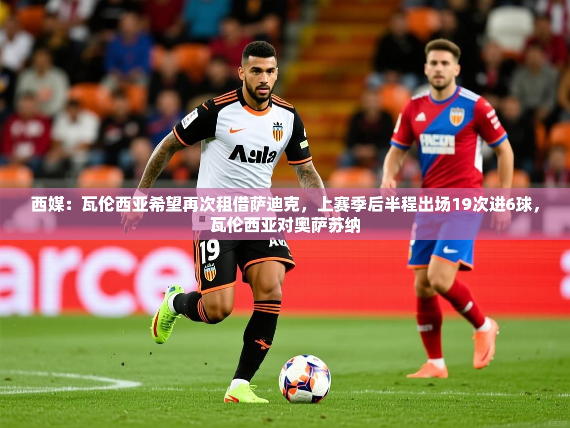 2025久游娱乐app最新版本更新内容西媒:瓦伦西亚希望再次租借萨迪克,上赛季后半程出场19次进6球,瓦伦西亚对奥萨苏纳 第2张