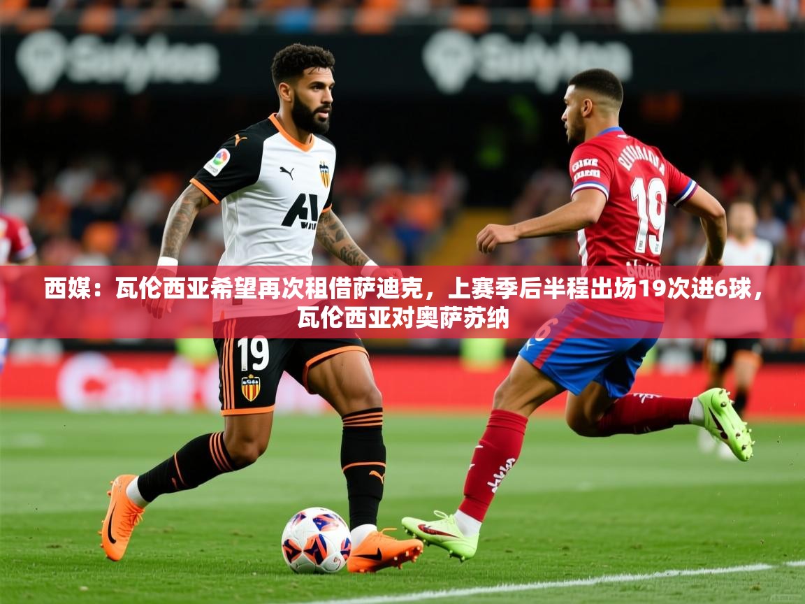 2025久游娱乐app最新版本更新内容西媒:瓦伦西亚希望再次租借萨迪克,上赛季后半程出场19次进6球,瓦伦西亚对奥萨苏纳 第4张